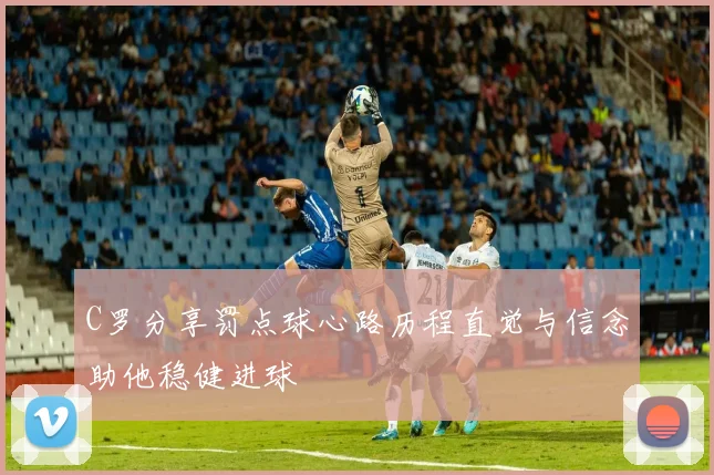 C罗分享罚点球心路历程直觉与信念助他稳健进球