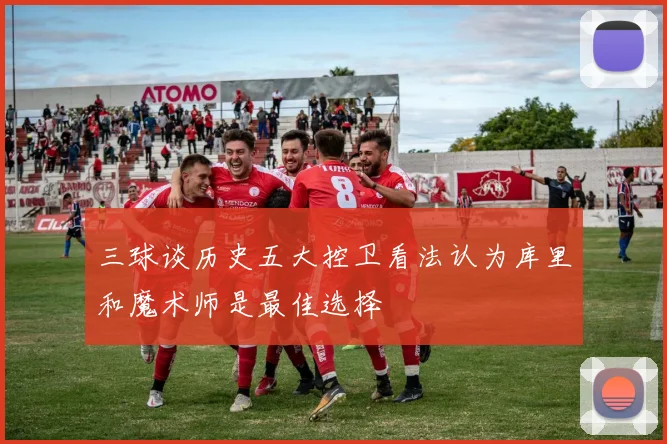 三球谈历史五大控卫看法认为库里和魔术师是最佳选择