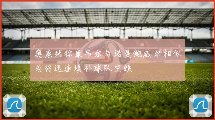 奥康纳称康韦尔与诺曼鲍威尔相似或将迅速填补球队空缺