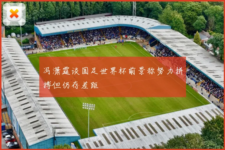 冯潇霆谈国足世界杯前景称努力拼搏但仍存差距
