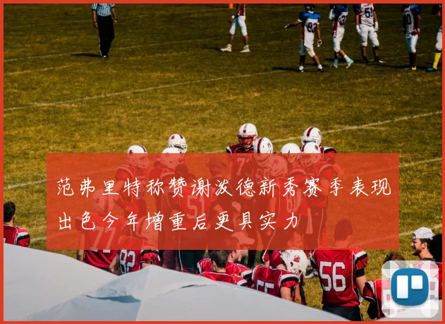 范弗里特称赞谢泼德新秀赛季表现出色今年增重后更具实力