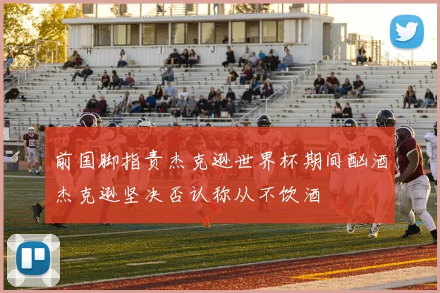 前国脚指责杰克逊世界杯期间酗酒杰克逊坚决否认称从不饮酒