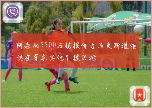 阿森纳5500万镑报价吉马良斯遭拒仍在寻求其他引援目标
