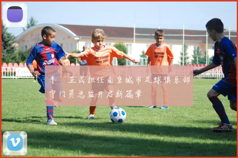 李勣正式担任南京城市足球俱乐部守门员总监开启新篇章