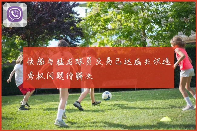 快船与猛龙球员交易已达成共识选秀权问题待解决