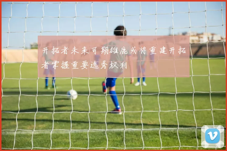 开拓者未来可期雄鹿或将重建开拓者掌握重要选秀权利