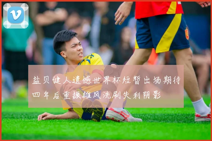 盐贝健人遗憾世界杯短暂出场期待四年后重振雄风洗刷失利阴影