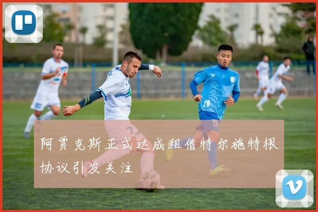 阿贾克斯正式达成租借特尔施特根协议引发关注