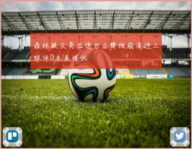 森林狼交易兰德尔后锋线崩溃迎三球评D未来堪忧