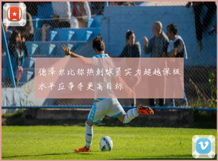 德泽尔比称热刺球员实力超越保级水平应争夺更高目标