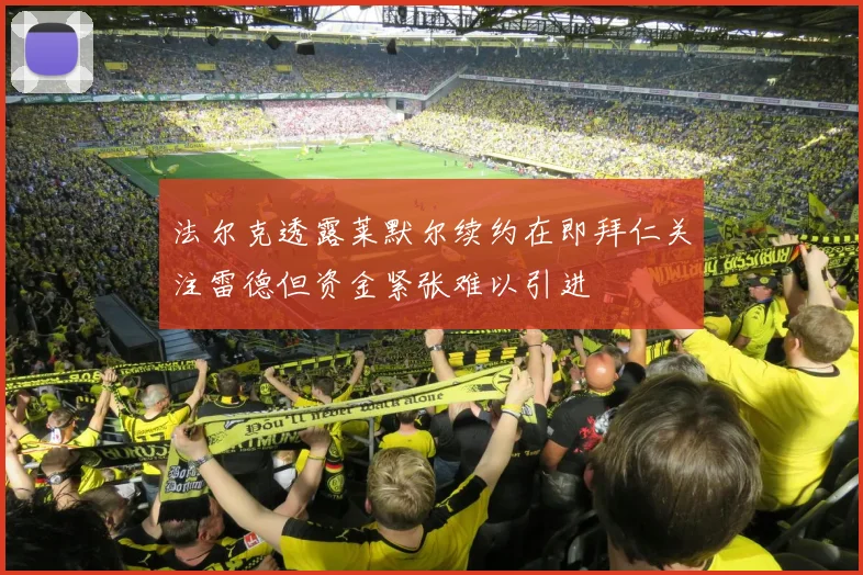 法尔克透露莱默尔续约在即拜仁关注雷德但资金紧张难以引进