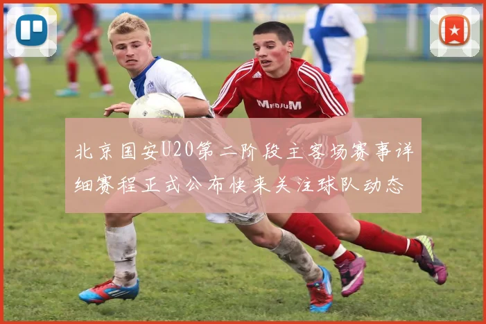 北京国安U20第二阶段主客场赛事详细赛程正式公布快来关注球队动态