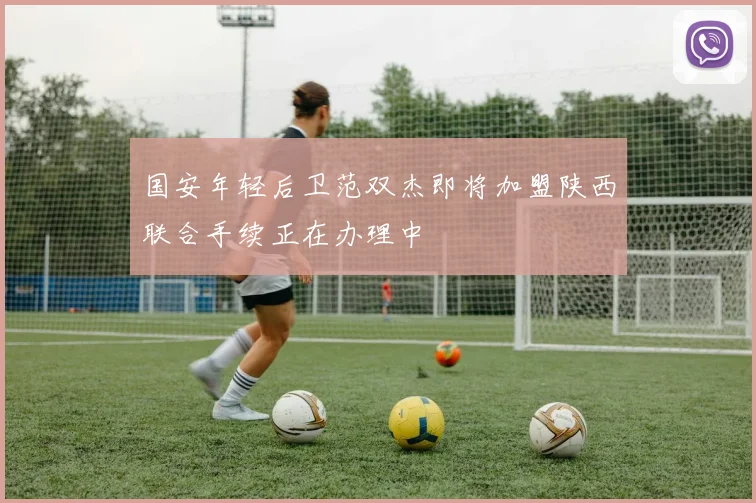 国安年轻后卫范双杰即将加盟陕西联合手续正在办理中