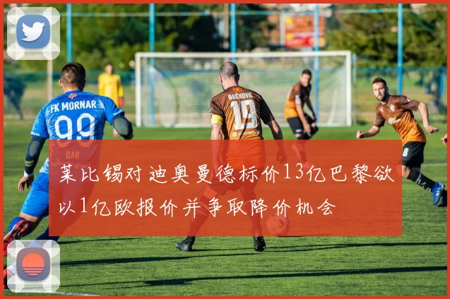 莱比锡对迪奥曼德标价13亿巴黎欲以1亿欧报价并争取降价机会
