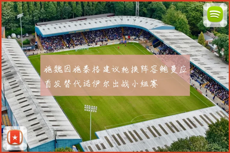 施魏因施泰格建议轮换阵容鲍曼应首发替代诺伊尔出战小组赛