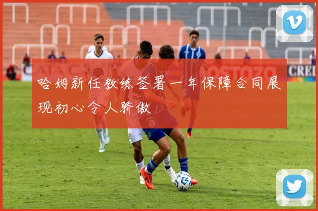哈姆新任教练签署一年保障合同展现初心令人骄傲