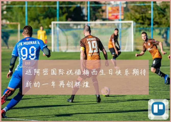 迈阿密国际祝福梅西生日快乐期待新的一年再创辉煌