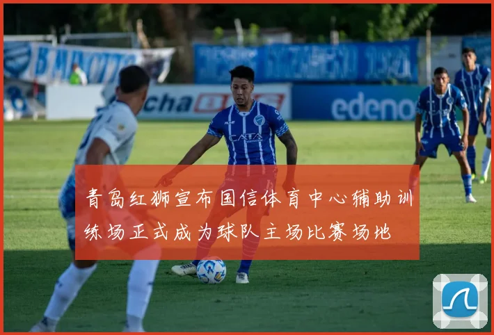 青岛红狮宣布国信体育中心辅助训练场正式成为球队主场比赛场地