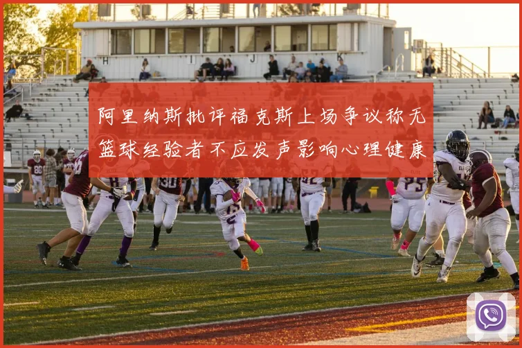 阿里纳斯批评福克斯上场争议称无篮球经验者不应发声影响心理健康