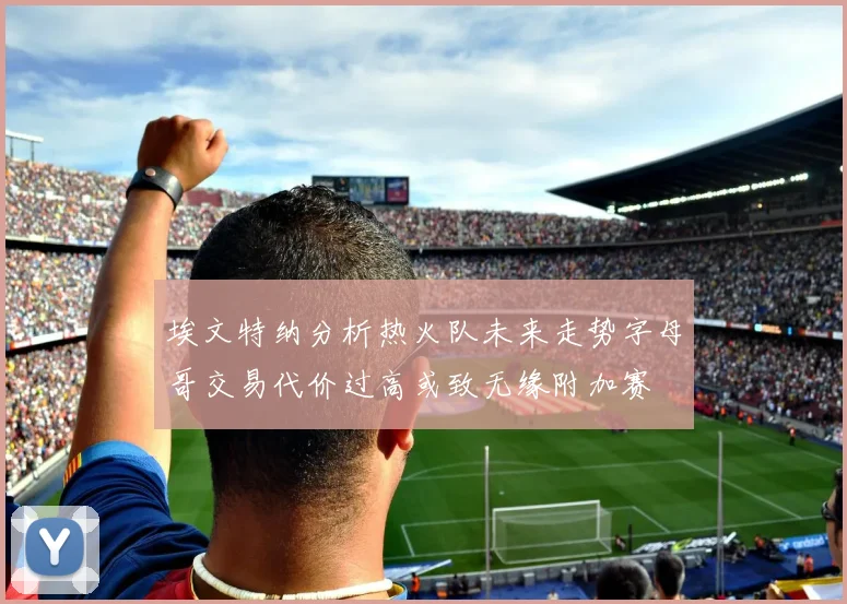 埃文特纳分析热火队未来走势字母哥交易代价过高或致无缘附加赛