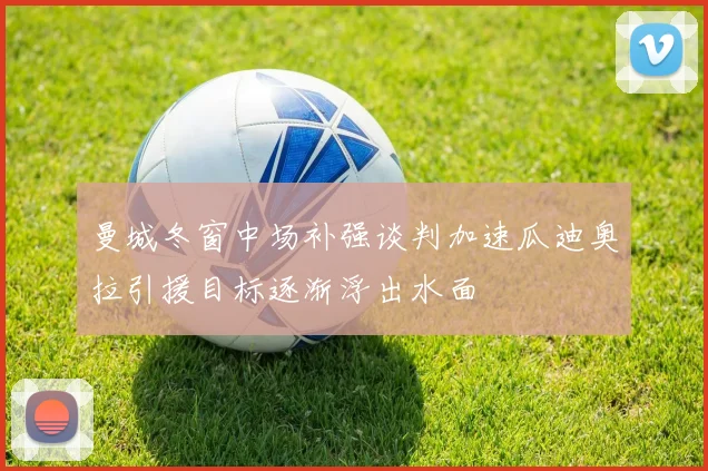 曼城冬窗中场补强谈判加速瓜迪奥拉引援目标逐渐浮出水面