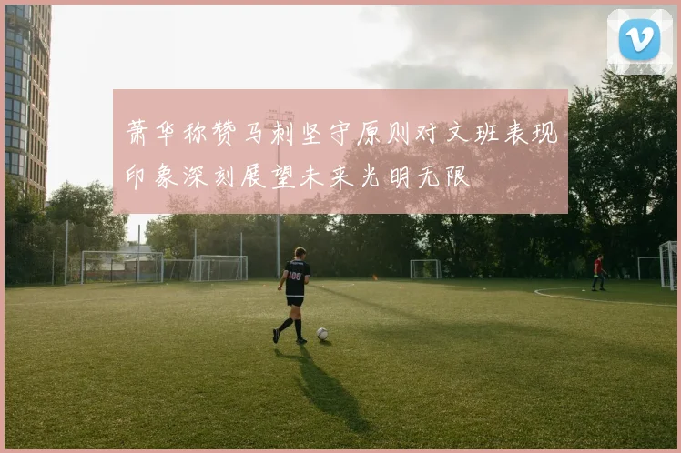 萧华称赞马刺坚守原则对文班表现印象深刻展望未来光明无限
